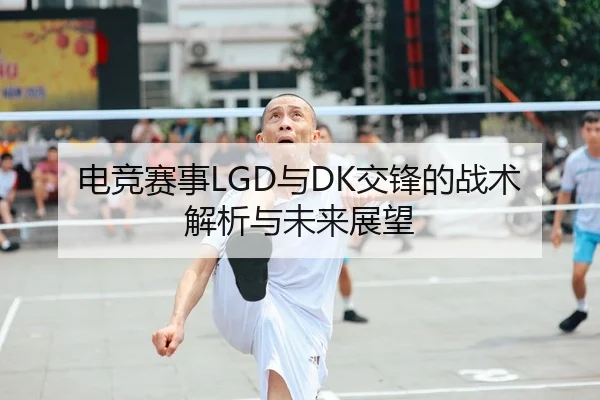 电竞赛事LGD与DK交锋的战术解析与未来展望